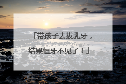 带孩子去拔乳牙，结果恒牙不见了！