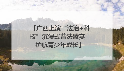 广西上演“法治+科技”沉浸式普法盛宴 护航青少年成长
