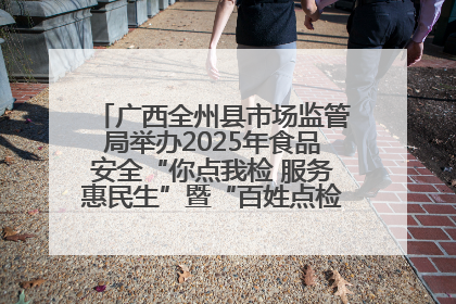 广西全州县市场监管局举办2025年食品安全“你点我检 服务惠民生”暨“百姓点检日”活动启动仪式