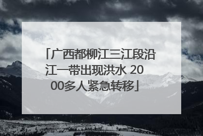 广西都柳江三江段沿江一带出现洪水 2000多人紧急转移