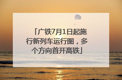 广铁7月1日起施行新列车运行图，多个方向首开高铁