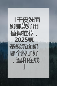 干皮洗面奶哪款好用值得推荐，2025氨基酸洗面奶哪个牌子好，温和在线