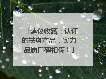 建议收藏：认证的祛斑产品，实力品质口碑相传！