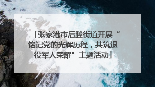 张家港市后塍街道开展“铭记党的光辉历程，共筑退役军人荣耀”主题活动