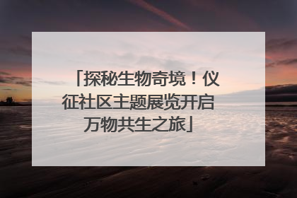 探秘生物奇境！仪征社区主题展览开启万物共生之旅