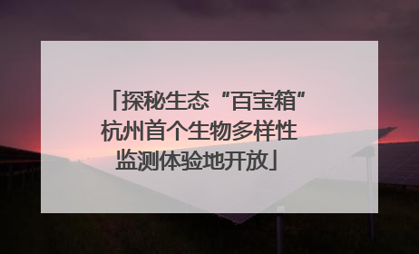 探秘生态“百宝箱” 杭州首个生物多样性监测体验地开放