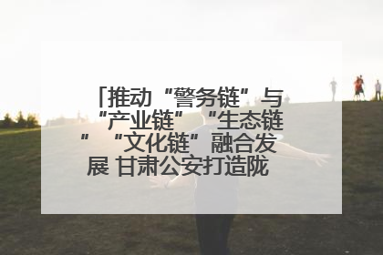 推动“警务链”与“产业链”“生态链”“文化链”融合发展 甘肃公安打造陇原旅游警务品牌