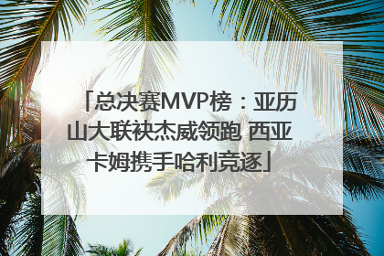 总决赛MVP榜：亚历山大联袂杰威领跑 西亚卡姆携手哈利竞逐
