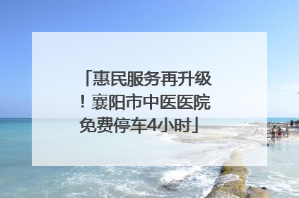 惠民服务再升级！襄阳市中医医院免费停车4小时