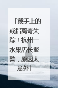 戴手上的戒指离奇失踪!杭州一水果店长报警,原因太意外
