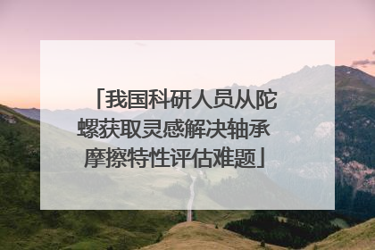 我国科研人员从陀螺获取灵感解决轴承摩擦特性评估难题