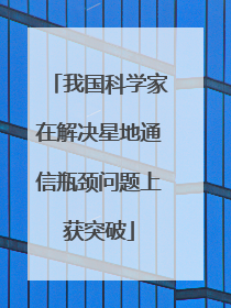 我国科学家在解决星地通信瓶颈问题上获突破
