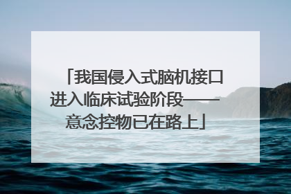 我国侵入式脑机接口进入临床试验阶段——意念控物已在路上