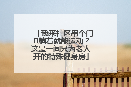 我来社区串个门⑯躺着就能运动？这是一间只为老人开的特殊健身房