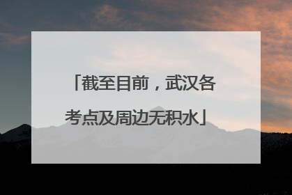 截至目前，武汉各考点及周边无积水
