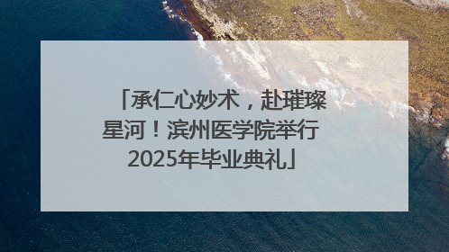 承仁心妙术，赴璀璨星河！滨州医学院举行2025年毕业典礼