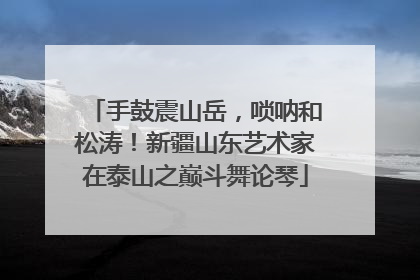 手鼓震山岳，唢呐和松涛！新疆山东艺术家在泰山之巅斗舞论琴