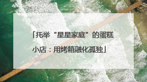 托举“星星家庭”的蛋糕小店：用烤箱融化孤独