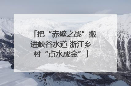 把“赤壁之战”搬进峡谷水道 浙江乡村“点水成金”