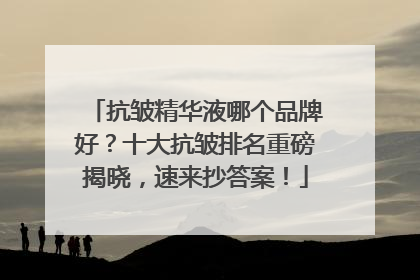 抗皱精华液哪个品牌好？十大抗皱排名重磅揭晓，速来抄答案！
