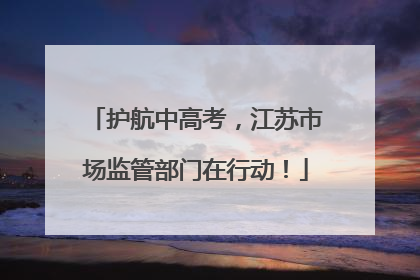 护航中高考，江苏市场监管部门在行动！