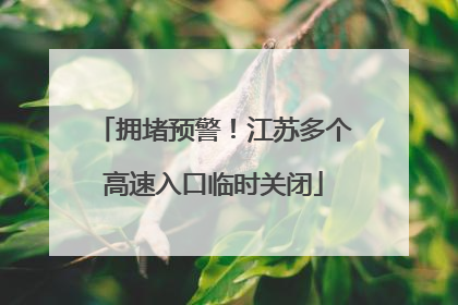 拥堵预警！江苏多个高速入口临时关闭