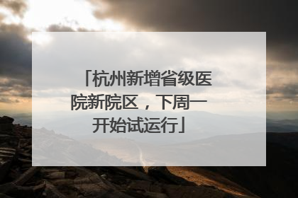 杭州新增省级医院新院区，下周一开始试运行