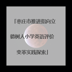 枣庄市推进指向立德树人小学英语评价变革实践探索