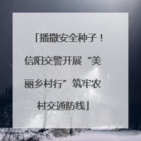 播撒安全种子！信阳交警开展“美丽乡村行”筑牢农村交通防线