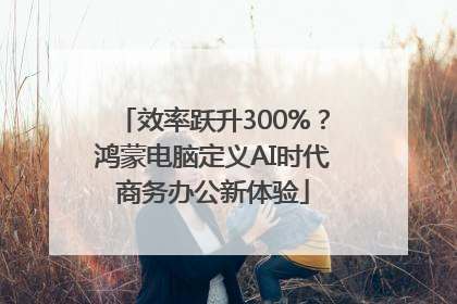 效率跃升300%？鸿蒙电脑定义AI时代商务办公新体验