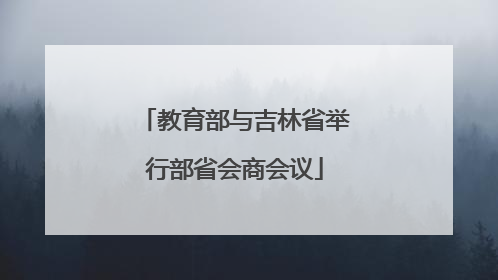 教育部与吉林省举行部省会商会议
