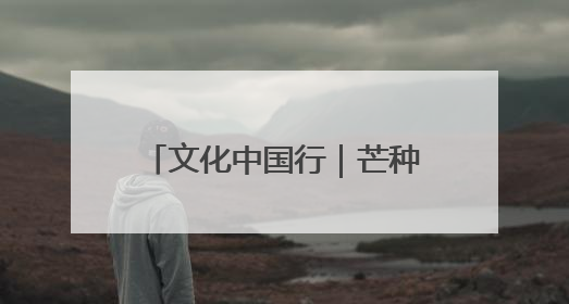 文化中国行｜芒种：愿你“芒”有所获，“种”有所得