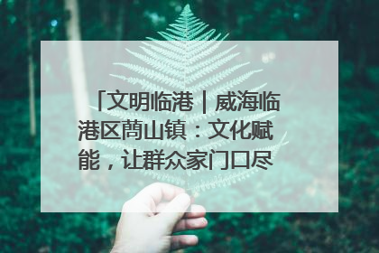 文明临港｜威海临港区蔄山镇：文化赋能，让群众家门口尽享幸福生活