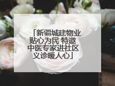 新疆城建物业贴心为民 特邀中医专家进社区义诊暖人心