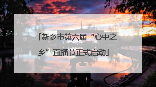 新乡市第六届“心中之乡”直播节正式启动