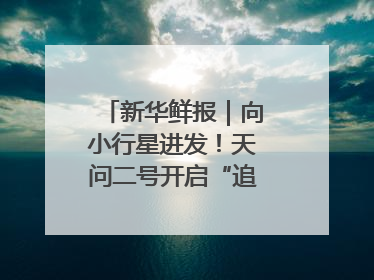 新华鲜报｜向小行星进发！天问二号开启“追星”之旅