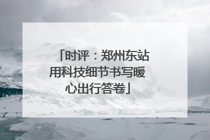 时评：郑州东站用科技细节书写暖心出行答卷