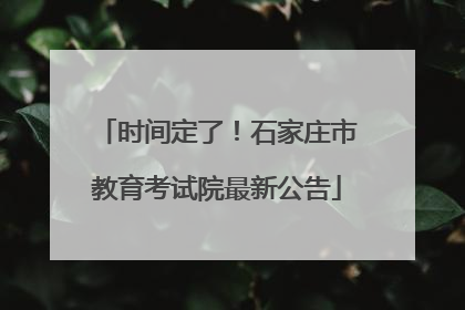 时间定了！石家庄市教育考试院最新公告