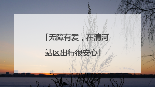 无障有爱，在清河站区出行很安心