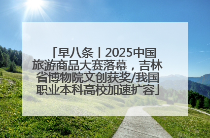 早八条丨2025中国旅游商品大赛落幕，吉林省博物院文创获奖/我国职业本科高校加速扩容