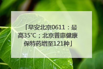 早安北京0611：最高35℃；北京普惠健康保特药增至121种