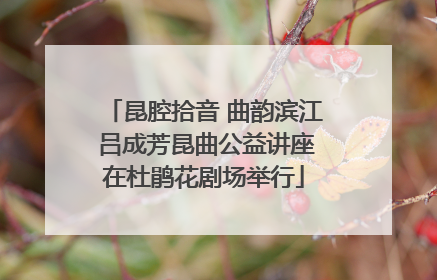 昆腔拾音 曲韵滨江 吕成芳昆曲公益讲座在杜鹃花剧场举行