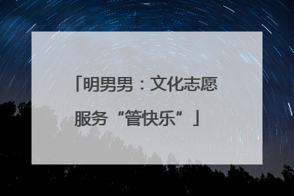 明男男：文化志愿服务“管快乐”