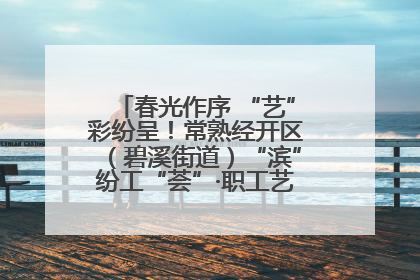 春光作序 “艺”彩纷呈！常熟经开区（碧溪街道）“滨”纷工“荟”·职工艺课堂点亮春日时光