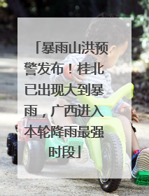 暴雨山洪预警发布！桂北已出现大到暴雨，广西进入本轮降雨最强时段