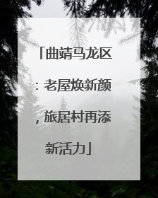 曲靖马龙区：老屋焕新颜，旅居村再添新活力