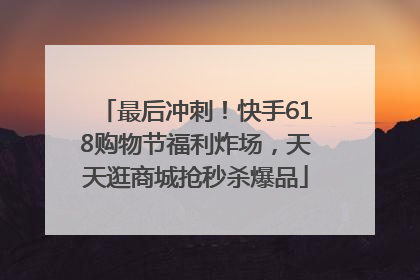 最后冲刺！快手618购物节福利炸场，天天逛商城抢秒杀爆品