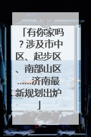 有你家吗？涉及市中区、起步区、南部山区……济南最新规划出炉