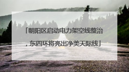 朝阳区启动电力架空线整治，东四环将亮出净美天际线