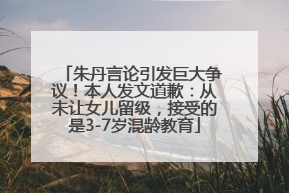 朱丹言论引发巨大争议！本人发文道歉：从未让女儿留级，接受的是3-7岁混龄教育